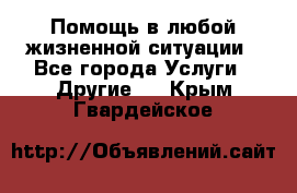 Помощь в любой жизненной ситуации - Все города Услуги » Другие   . Крым,Гвардейское